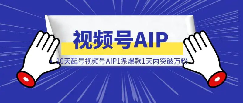 10天起号视频号AIP1条爆款1天内突破万粉|琦哥资源