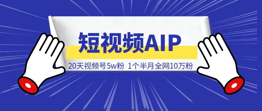 20天视频号5w粉，1个半月全网10万粉。短视频AIP值得！|琦哥资源