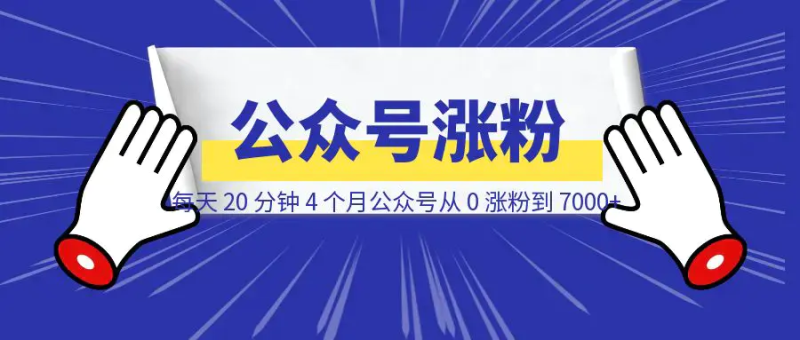 每天 20 分钟，4 个月公众号从 0 涨粉到 7000+ （附完整实操教程）|琦哥资源