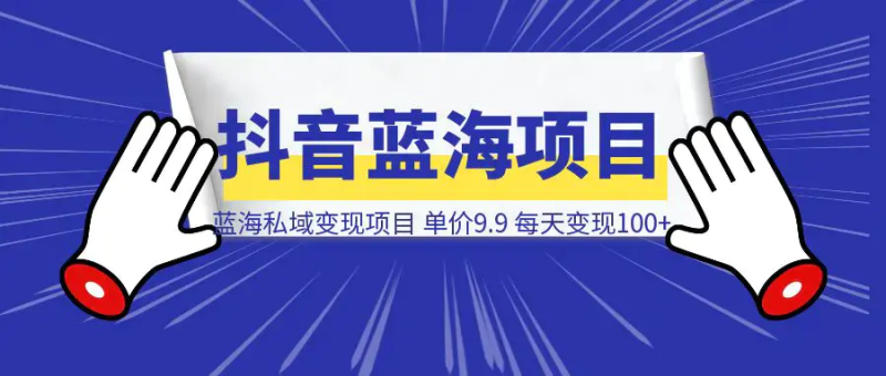 抖音蓝海小赛道私域变现项目，单价9.9/单天变现100+，实操玩法分享给你|琦哥资源