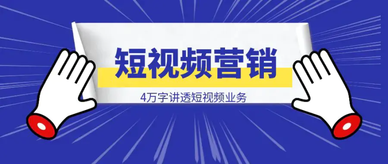 【短视频营销攻略】4万字讲透短视频业务的：认识理解 / 方案架构 / 思考决策|琦哥资源