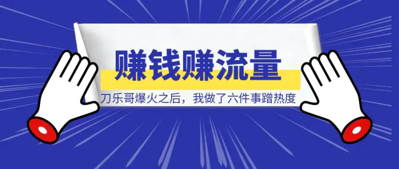 刀乐哥爆火之后，我做了六件事蹭热度赚钱赚流量！|琦哥资源