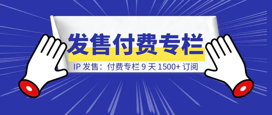 IP 发售：付费专栏 9 天 1500+ 订阅|琦哥资源