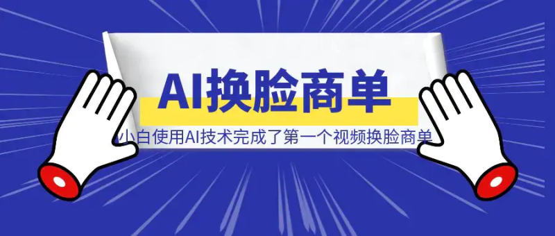 小白使用AI技术,完成了第一个视频换脸商单(深度复盘全流程制作详解)|琦哥资源