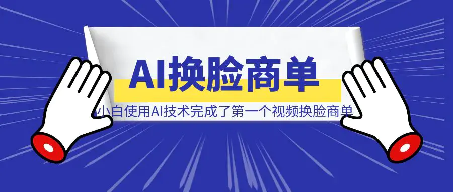 小白使用AI技术，完成了第一个视频换脸商单（深度复盘全流程制作详解）|琦哥资源