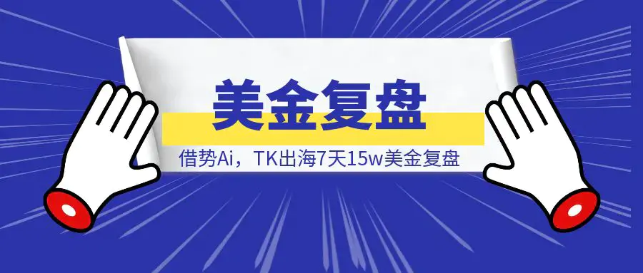 借势Ai，TK出海7天15w美金复盘|琦哥资源