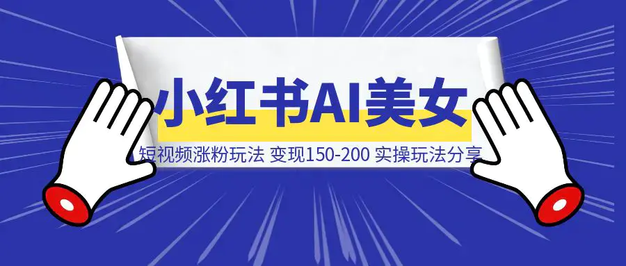 小红书AI美女短视频涨粉玩法，千粉号变现150-200，一条龙实操玩法分享给你|琦哥资源