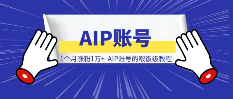 1个月涨粉1万+，AIP账号的喂饭级教程|琦哥资源