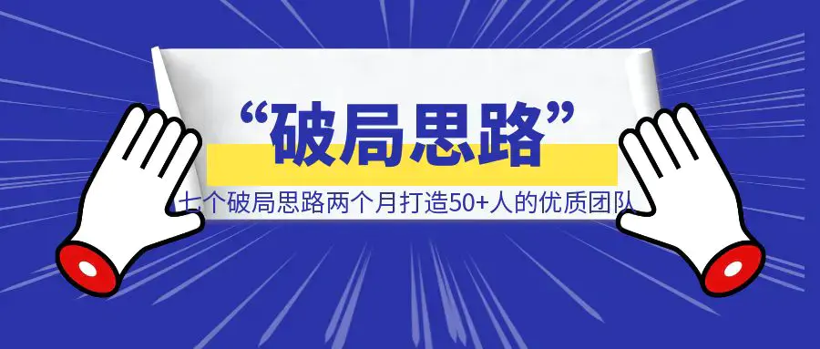 《七个“破局思路”，两个月打造50+人的优质团队》|琦哥资源