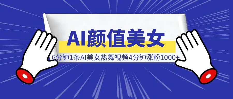 实操：6分钟1条AI颜值美女热舞视频，4条视频涨粉1000+保姆级分享|琦哥资源