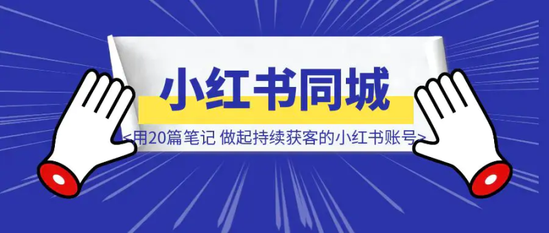 小红书同城红利，我用20篇笔记，帮家人做起做个持续获客的小红书账号|琦哥资源