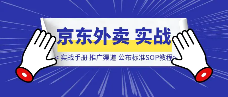 【京东外卖】实战手册，推广渠道公布，标准SOP附官方教程，小白可快速上手|琦哥资源