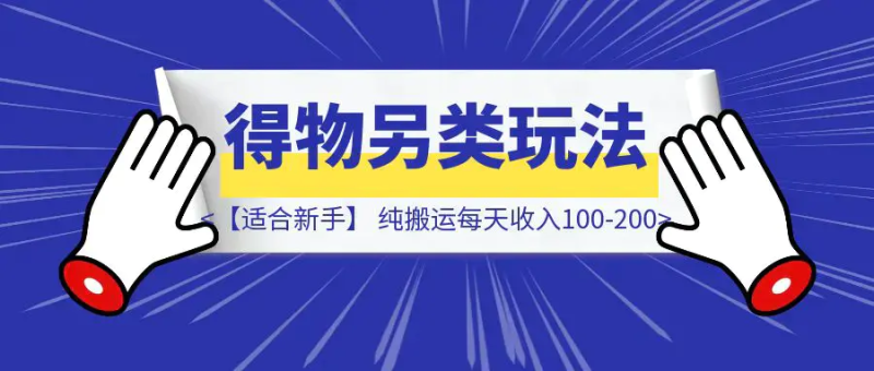 【适合新手】得物另类玩法，纯搬运每天收入100-200|琦哥资源