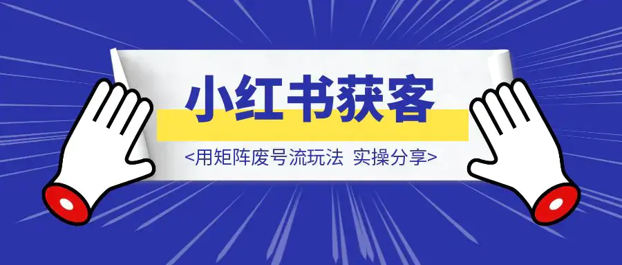 用矩阵废号流玩法，在小红书获客，实操分享|琦哥资源