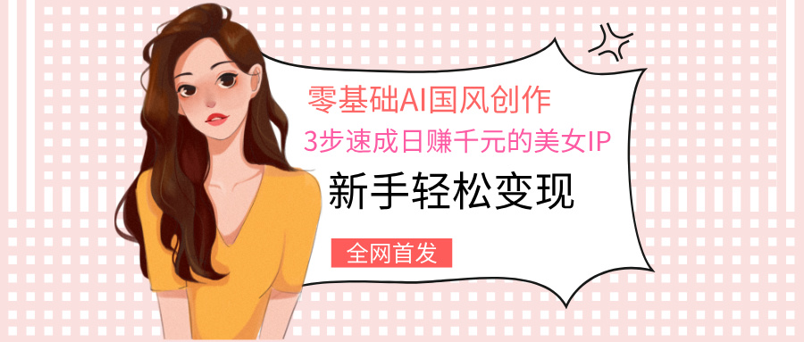 零基础AI国风创作：3步速成日赚千元的美女IP，新手轻松变现|琦哥资源