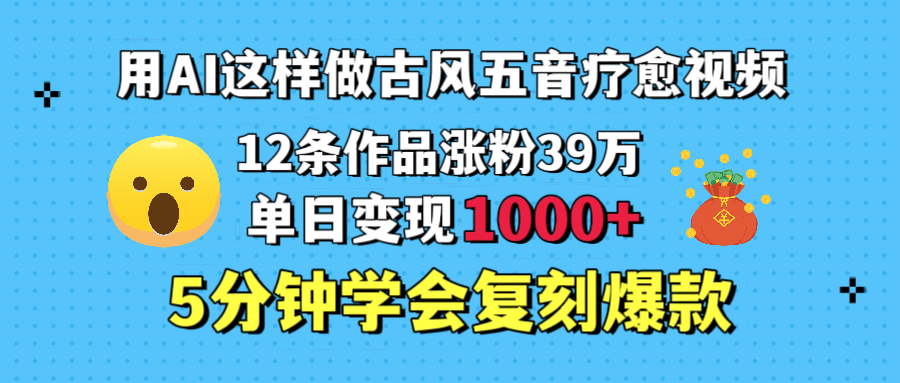 用AI这样做古风五音疗愈视频，12条作品涨粉39万，单日变现1000＋，五分钟学会复刻爆款|琦哥资源