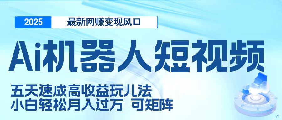 二零二五最新网赚变现风口，Ai 机器人短视频，五天速成高收益玩儿法，小白轻松月入过万，可矩阵|琦哥资源