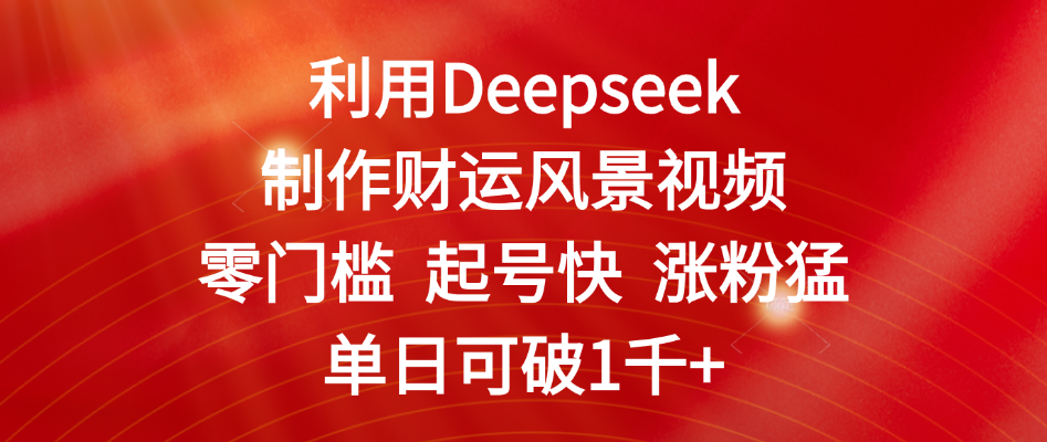 利用Deepseek制作财运风景视频，零门槛 起号快 涨粉猛，单日可破1千+|琦哥资源