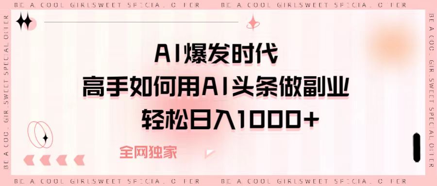 AI爆发时代，高手如何用AI头条做副业，轻松日入1000+|琦哥资源