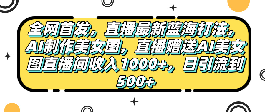 全网首发，直播最新蓝海打法，AI制作美女图，直播赠送AI美女图直播间收入1000+，日引流到500+，|琦哥资源