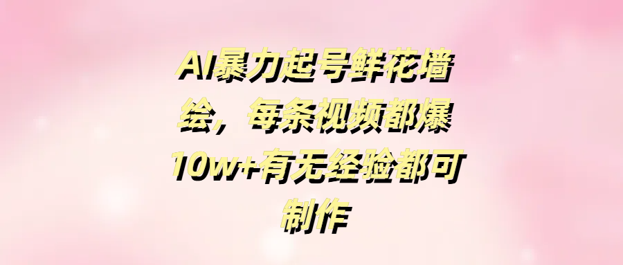 AI暴力起号鲜花墙绘，每条视频都爆10w+有无经验都可制作|琦哥资源