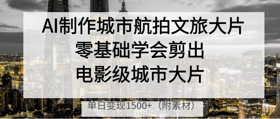 AI制作城市航拍文旅大片，零基础学会剪出电影级城市大片，单日变现1500+|琦哥资源