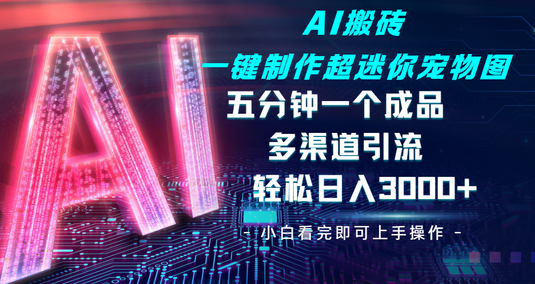 Ai 搬砖一键制作超迷你宠物图，五分钟一个成品，多渠道引流，轻松日入 3000|琦哥资源