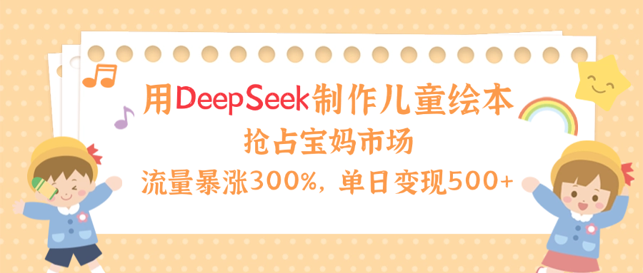用Deepseek制作儿童绘本，流量暴涨300%，抢占宝妈儿童市场，单日变现500+！|琦哥资源