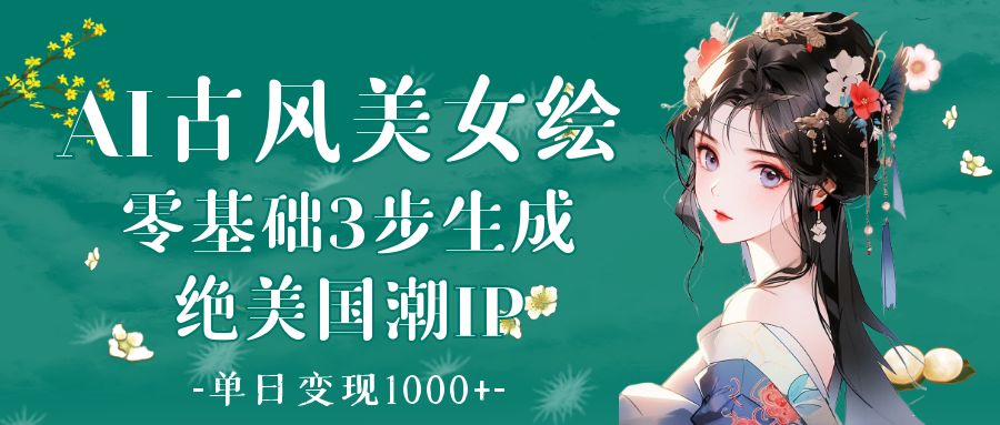 AI古风美女绘：零基础3步生成绝美国潮IP 单日变现1000+|琦哥资源