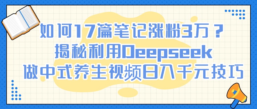 如何17篇笔记涨粉3万？揭秘利用Deepseek做中式养生视频日入千元技巧|琦哥资源