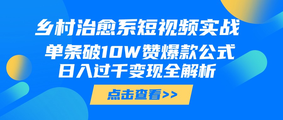 乡村治愈系短视频实战，单条破10W赞爆款公式，日入过千变现全解析|琦哥资源
