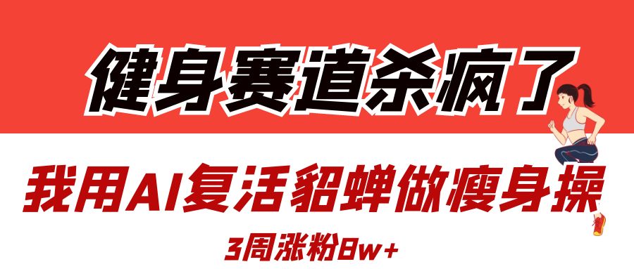 健身赛道杀疯了？我用AI复活貂蝉做瘦身操，3周涨粉8W|琦哥资源