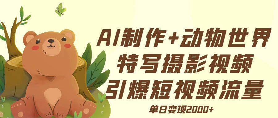 AI制作动物世界特写摄影视频+引爆短视频流量+单日变现2000+|琦哥资源
