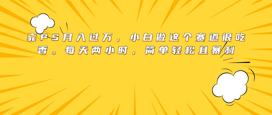 靠PS月入过万，小白做这个赛道很吃香。每天两小时，简单轻松且暴利|琦哥资源