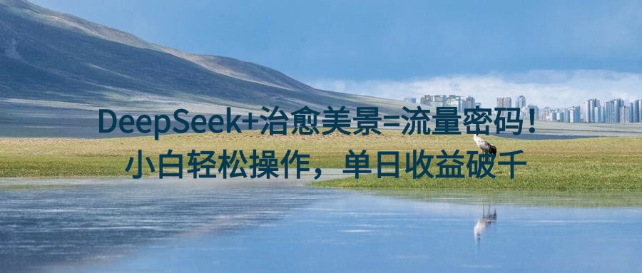DeepSeek+治愈美景=流量密码！小白轻松操作，单日收益破千|琦哥资源