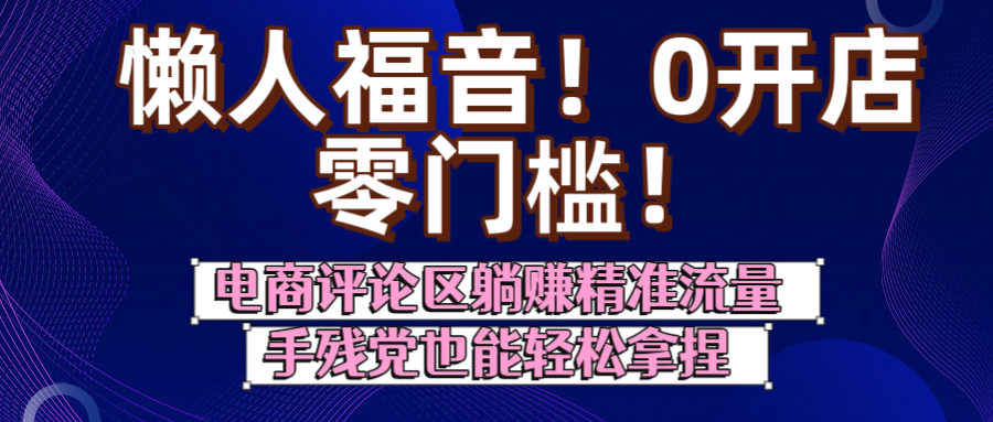 懒人福音！0开店、零门槛！电商评论区躺赚精准流量，手残党也能轻松拿捏|琦哥资源
