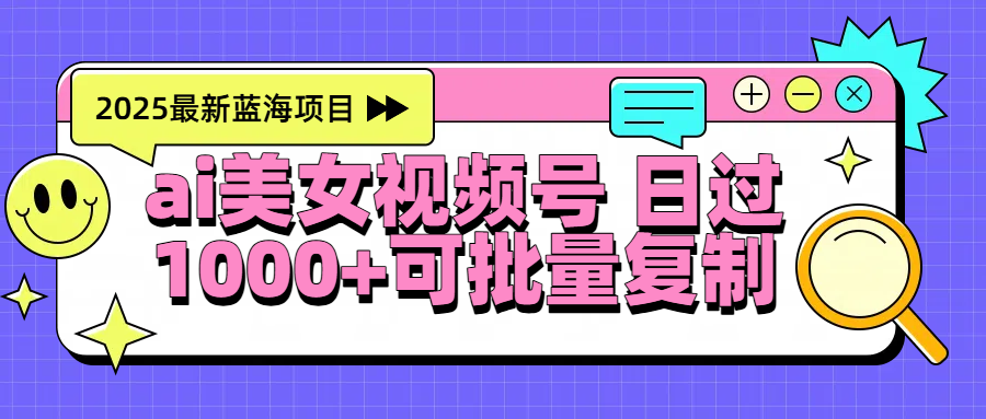 2025年最新蓝海项目 ai美女视频号 日入1000＋ 可批量复制|琦哥资源