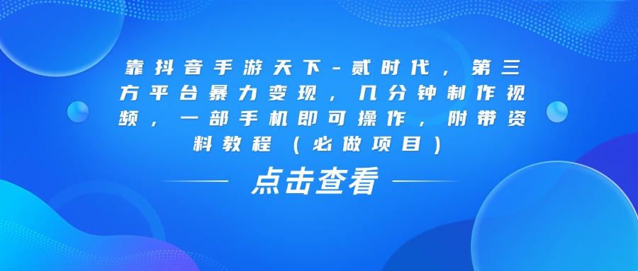 靠抖音手游天下-贰时代，几分钟制作视频，第三方平台暴力变现，一部手机即可操作，附带资料教程（必做项目）|琦哥资源
