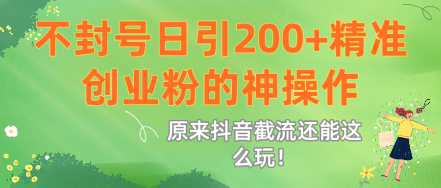 原来抖音截流还能这么玩！不封号日引200+精准创业粉的神操作|琦哥资源