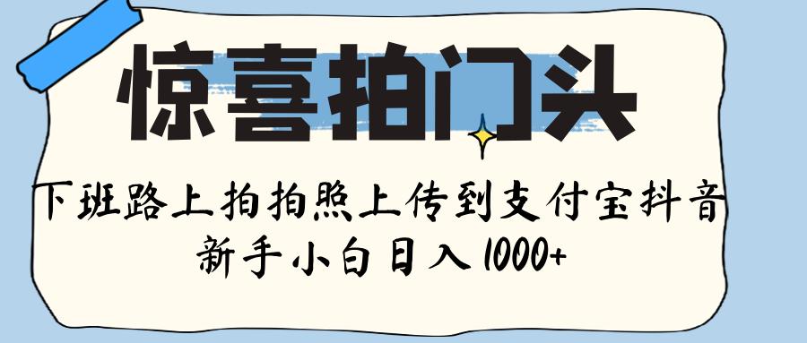 惊喜拍门头 ， 下班路上拍拍照片， 上 传 到 支付宝和抖音新手日入 1000+|琦哥资源