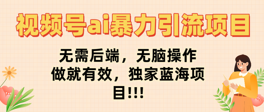 视频号ai暴力引流项目，无需后端，无脑操作，做就有效，独家蓝海项目!!!|琦哥资源