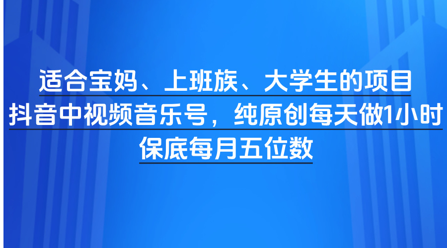 适合宝妈、上班族、大学生的项目，抖音中视频音乐号，纯原创每天做1小时，保底每月五位数|琦哥资源