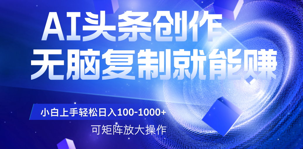 AI头条文章创作，无脑复制粘贴就能赚，小白轻松上手稳定日入100-1000+   可矩阵操作|琦哥资源