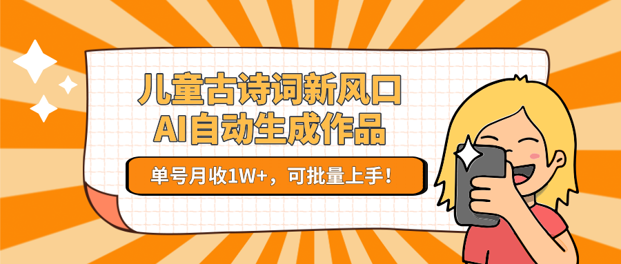 亲测儿童古诗词新风口！AI自动生成作品，单号月收1W+，可批量上手！|琦哥资源