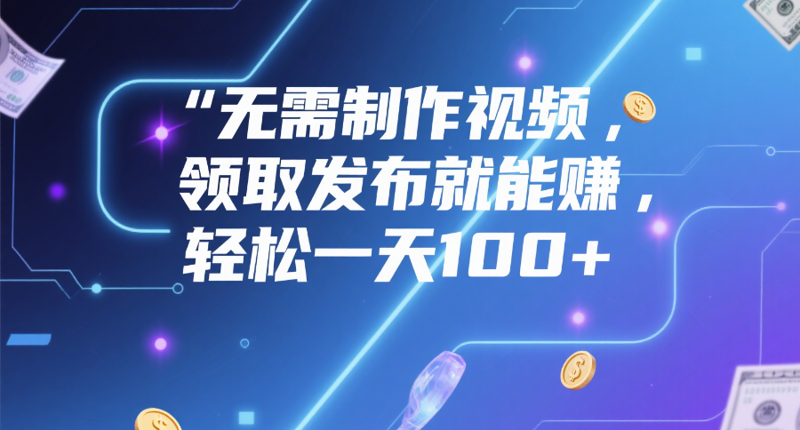 无需制作视频，领取发布就能赚，轻松一天100+|琦哥资源