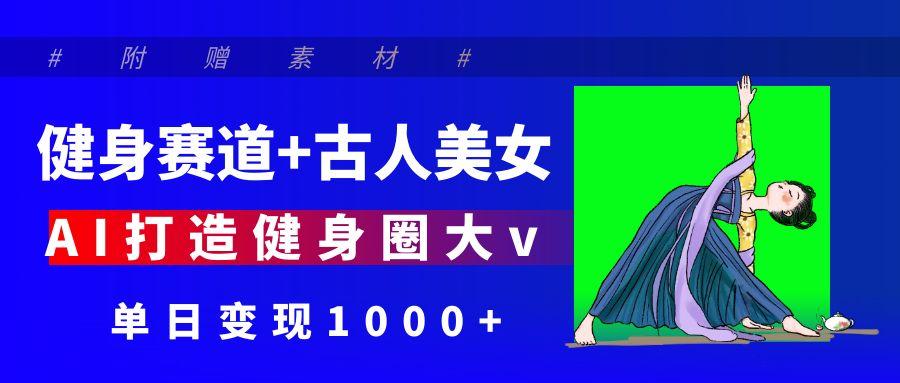 健身赛道+古人美女 AI打造健身圈大v 单日变现1000+|琦哥资源