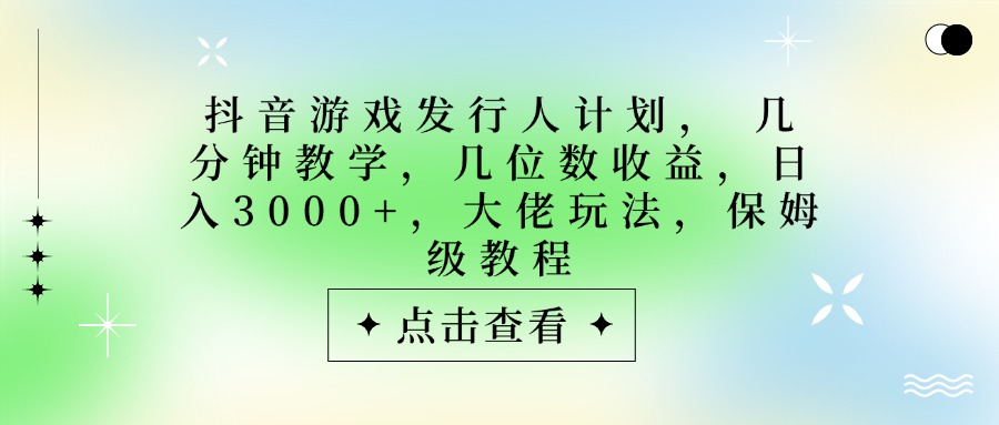 抖音游戏发行人计划，大佬玩法，保姆级教程， 几分钟教学，几位数收益，日入3000+|琦哥资源