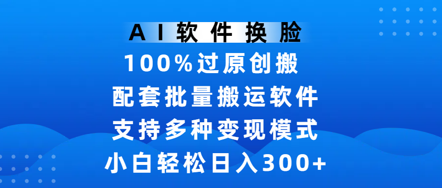 AI软件换脸，100%过原创，搬运涨粉必备，项目配套批量搬运软件及多种变现模式，小白轻松日入300+|琦哥资源