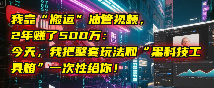 我靠“搬运”油管视频，2年赚了500万：今天，我把整套玩法和“黑科技工具箱”一次性给你！|琦哥资源