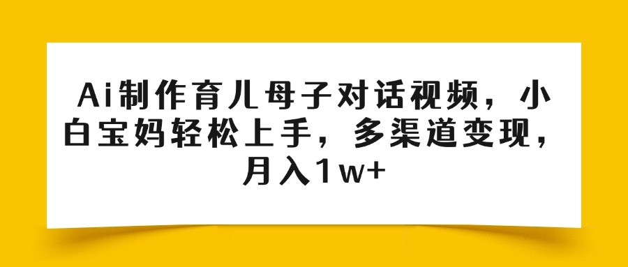 Ai制作育儿母子对话视频，小白宝妈轻松上手，多渠道变现，月入1w+|琦哥资源